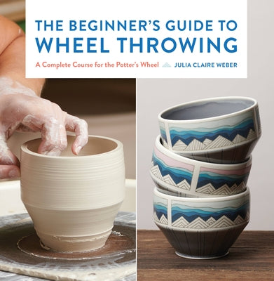 The Beginner's Guide to Wheel Throwing: A Complete Course for the Potter's Wheel - Paperback | Diverse Reads