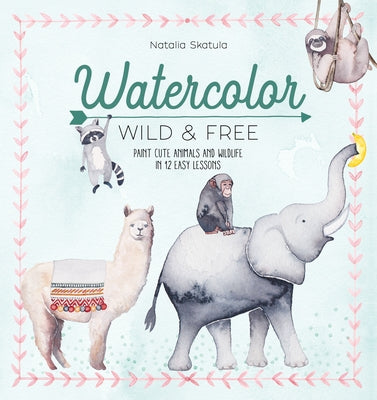 Watercolor Wild and Free: Paint cute animals and wildlife in 12 easy lessons - Paperback | Diverse Reads