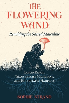 The Flowering Wand: Rewilding the Sacred Masculine - Paperback | Diverse Reads
