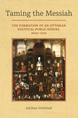 Taming the Messiah: The Formation of an Ottoman Political Public Sphere, 1600-1700 - Hardcover | Diverse Reads