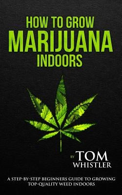 How to Grow Marijuana: Indoors - A Step-by-Step Beginner's Guide to Growing Top-Quality Weed Indoors - Paperback | Diverse Reads