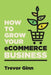 How to Grow your eCommerce Business: The Essential Guide to Building a Successful Multi-Channel Online Business with Google, Shopify, eBay, Amazon & Facebook: The Essential Guide to Building a Successful Multi-Channel Online Business with Google, Shopify, - Paperback | Diverse Reads