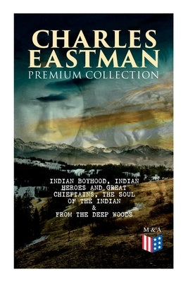 CHARLES EASTMAN Premium Collection: Indian Boyhood, Indian Heroes and Great Chieftains, The Soul of the Indian & From the Deep Woods to Civilization - Paperback | Diverse Reads