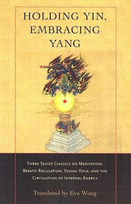 Holding Yin, Embracing Yang: Three Taoist Classics on Meditation, Breath Regulation, Sexual Yoga, and the Circulation of Internal Energy - Paperback | Diverse Reads