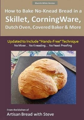 How to Bake No-Knead Bread in a Skillet, CorningWare, Dutch Oven, Covered Baker & More (Updated to Include "Hands-Free" Technique) (B&W Version): From the kitchen of Artisan Bread with Steve - Paperback | Diverse Reads
