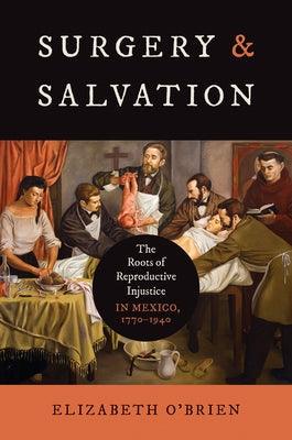 Surgery and Salvation: The Roots of Reproductive Injustice in Mexico, 1770-1940 - Hardcover