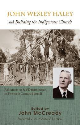 John Wesley Haley and Building the Indigenous Church: Reflections on Self-Determination in Twentieth Century Burundi - Paperback | Diverse Reads