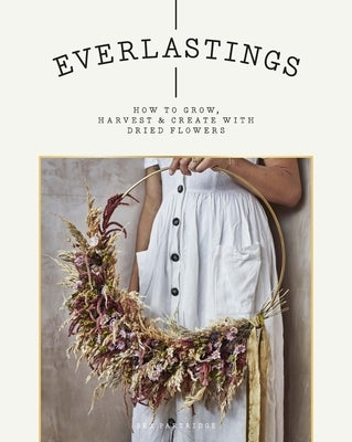 Everlastings: How to Grow, Harvest and Create with Dried Flowers - Paperback | Diverse Reads