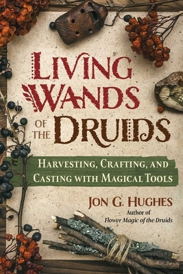 Living Wands of the Druids: Harvesting, Crafting, and Casting with Magical Tools - Paperback | Diverse Reads