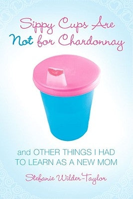 Sippy Cups Are Not for Chardonnay: And Other Things I Had to Learn as a New Mom - Paperback | Diverse Reads