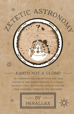 Zetetic Astronomy - Earth Not a Globe! An Experimental Inquiry into the True Figure of the Earth: Proving it a Plane, Without Axial or Orbital Motion; - Hardcover | Diverse Reads