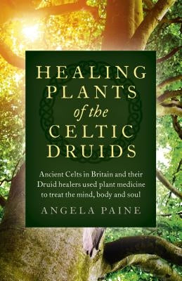 Healing Plants of the Celtic Druids: Ancient Celts in Britain and their Druid Healers Used Plant Medicine to Treat the Mind, Body and Soul - Paperback | Diverse Reads