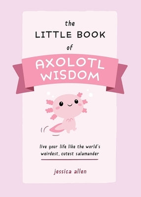 The Little Book of Axolotl Wisdom: Live Your Life Like the World's Weirdest, Cutest Salamander - Paperback | Diverse Reads