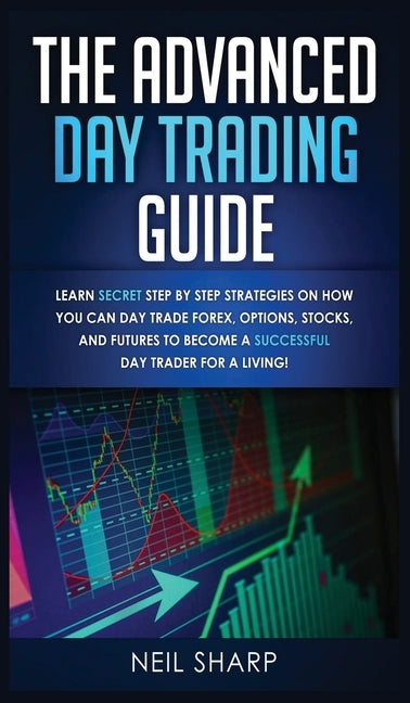The Advanced Day Trading Guide: Learn Secret Step by Step Strategies on How You Can Day Trade Forex, Options, Stocks, and Futures to Become a SUCCESSFUL Day Trader For a Living! - Hardcover | Diverse Reads