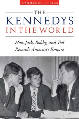 The Kennedys in the World: How Jack, Bobby, and Ted Remade America's Empire - Hardcover | Diverse Reads