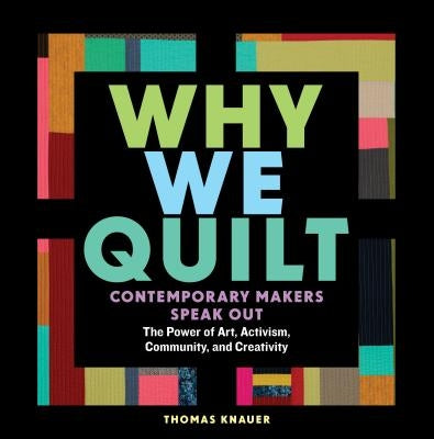 Why We Quilt: Contemporary Makers Speak Out about the Power of Art, Activism, Community, and Creativity - Hardcover | Diverse Reads