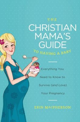 The Christian Mama's Guide to Having a Baby: Everything You Need to Know to Survive (and Love) Your Pregnancy - Paperback | Diverse Reads