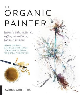 The Organic Painter: Learn to paint with tea, coffee, embroidery, flame, and more; Explore Unusual Materials and Playful Techniques to Expand your Creative Practice - Paperback | Diverse Reads