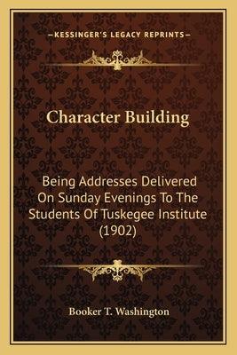 Character Building: Being Addresses Delivered On Sunday Evenings To The Students Of Tuskegee Institute (1902) - Paperback | Diverse Reads