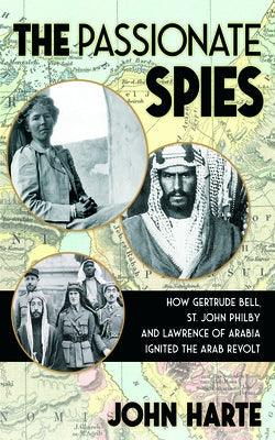 The Passionate Spies: How Gertrude Bell, St. John Philby, and Lawrence of Arabia Ignited the Arab Revolt--and How Saudi Arabia Was Founded - Hardcover