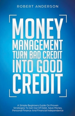 Money Management Turn Bad Credit Into Good Credit A Simple Beginners Guide On Proven Strategies To Get Out Of Debt, Save Money, Personal Finance And Financial Independence - Paperback | Diverse Reads