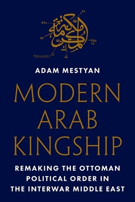 Modern Arab Kingship: Remaking the Ottoman Political Order in the Interwar Middle East - Hardcover | Diverse Reads
