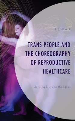 Trans People and the Choreography of Reproductive Healthcare: Dancing Outside the Lines - Hardcover | Diverse Reads