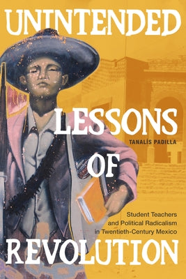 Unintended Lessons of Revolution: Student Teachers and Political Radicalism in Twentieth-Century Mexico - Paperback | Diverse Reads
