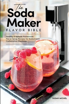The Soda Maker Flavor Bible: Healthy and Natural Homemade Flavor Syrup Recipes for Sodastream Carbonation Machines - Paperback | Diverse Reads