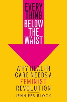 Everything Below the Waist: Why Health Care Needs a Feminist Revolution - Hardcover | Diverse Reads