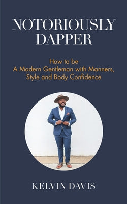 Notoriously Dapper: How to Be a Modern Gentleman with Manners, Style and Body Confidence (Life Skills) - Paperback | Diverse Reads