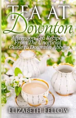 Tea at Downton: Afternoon Tea Recipes From The Unofficial Guide to Downton Abbey - Paperback | Diverse Reads