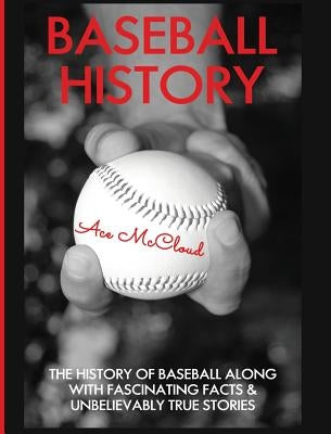 Baseball History: The History of Baseball Along With Fascinating Facts & Unbelievably True Stories - Hardcover | Diverse Reads