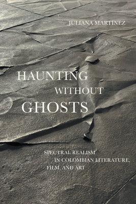 Haunting Without Ghosts: Spectral Realism in Colombian Literature, Film, and Art - Hardcover