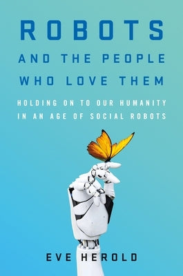 Robots and the People Who Love Them: Holding on to Our Humanity in an Age of Social Robots - Hardcover | Diverse Reads