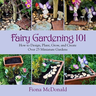 Fairy Gardening 101: How to Design, Plant, Grow, and Create Over 25 Miniature Gardens - Paperback | Diverse Reads