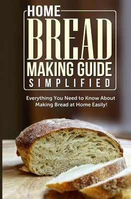 Home Bread Making Guide Simplified: Everything You Need To Know About Making Bread At Home Easily! - Paperback | Diverse Reads