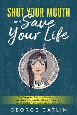 Shut Your Mouth and Save Your Life: The Dangers of Mouth Breathing and Why Nose or Nasal Breathing is Preferred, Based on the Native American Experien - Paperback | Diverse Reads