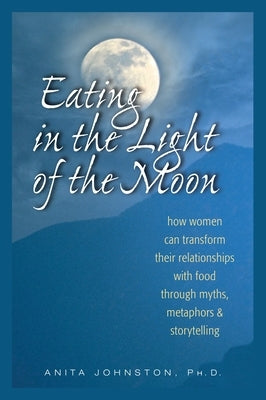 Eating in the Light of the Moon: How Women Can Transform Their Relationships with Food Through Myths, Metaphors and Storytelling - Paperback | Diverse Reads
