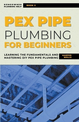 PEX Pipe Plumbing for Beginners: Learning the Fundamentals and Mastering DIY PEX Pipe Plumbing - Paperback | Diverse Reads