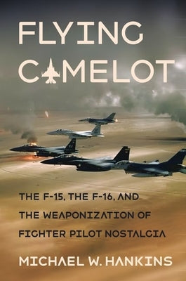 Flying Camelot: The F-15, the F-16, and the Weaponization of Fighter Pilot Nostalgia - Hardcover | Diverse Reads