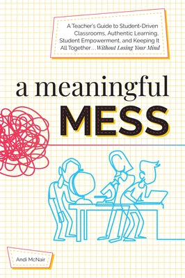 A Meaningful Mess: A Teacher's Guide to Student-Driven Classrooms, Authentic Learning, Student Empowerment, and Keeping It All Together Without Losing Your Mind - Paperback | Diverse Reads