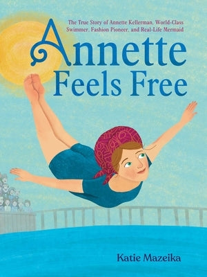 Annette Feels Free: The True Story of Annette Kellerman, World-Class Swimmer, Fashion Pioneer, and Real-Life Mermaid - Hardcover | Diverse Reads