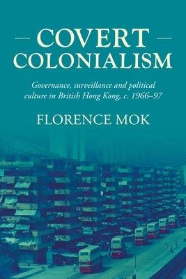 Covert Colonialism: Governance, Surveillance and Political Culture in British Hong Kong, C. 1966-97 - Hardcover | Diverse Reads
