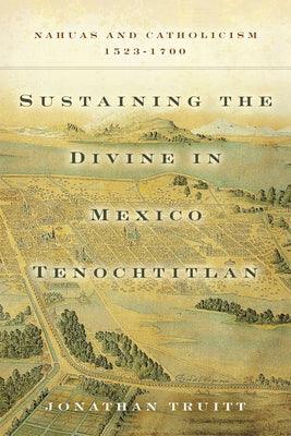 Sustaining the Divine in Mexico Tenochtitlan: Nahuas and Catholicism, 1523-1700 - Hardcover