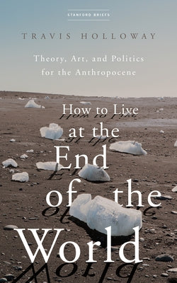 How to Live at the End of the World: Theory, Art, and Politics for the Anthropocene - Paperback | Diverse Reads