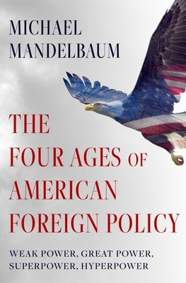 The Four Ages of American Foreign Policy: Weak Power, Great Power, Superpower, Hyperpower - Hardcover | Diverse Reads