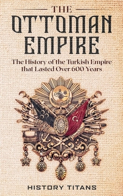 The Ottoman Empire: The History of the Turkish Empire that Lasted Over 600 Years - Paperback | Diverse Reads