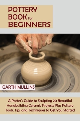 Pottery Book for Beginners: A Potter's Guide to Sculpting 20 Beautiful Handbuilding Ceramic Projects Plus Pottery Tools, Tips and Techniques to Get You Started - Paperback | Diverse Reads