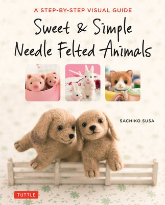 Sweet & Simple Needle Felted Animals: A Step-By-Step Visual Guide - Paperback | Diverse Reads